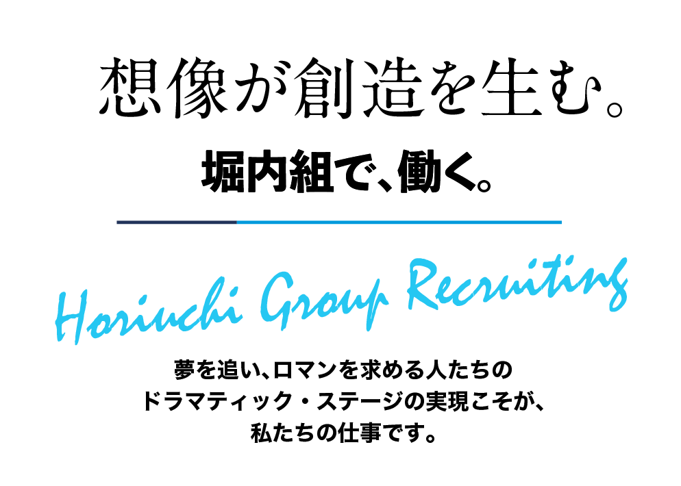 堀内組で、働く。-Horiuchi Group Recruting- （堀内グループの求人情報）夢を追い、ロマンを求める人たちのドラマティック・ステージの実現こそが、私たちの仕事です。